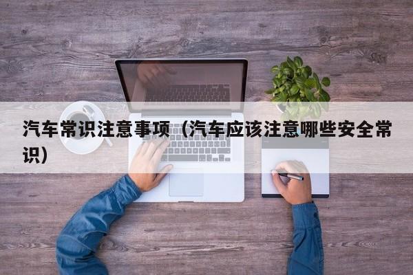 汽车常识注意事项（汽车应该注意哪些安全常识）